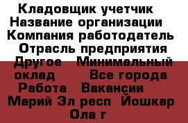 Кладовщик-учетчик › Название организации ­ Компания-работодатель › Отрасль предприятия ­ Другое › Минимальный оклад ­ 1 - Все города Работа » Вакансии   . Марий Эл респ.,Йошкар-Ола г.